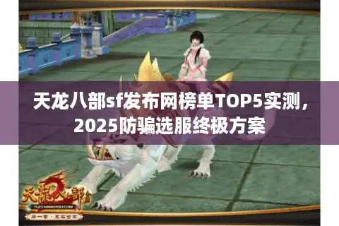 天龙八部sf发布网榜单TOP5实测，2025防骗选服终极方案