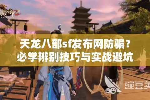 天龙八部sf发布网防骗？必学辨别技巧与实战避坑指南