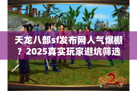 天龙八部sf发布网人气爆棚？2025真实玩家避坑筛选术