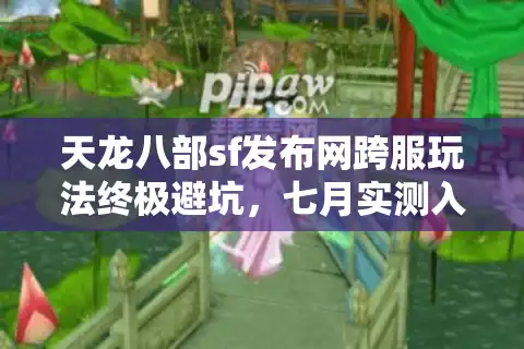 天龙八部sf发布网跨服玩法终极避坑，七月实测入口清单