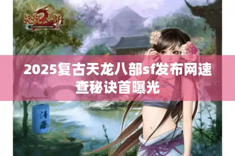 2025复古天龙八部sf发布网速查秘诀首曝光