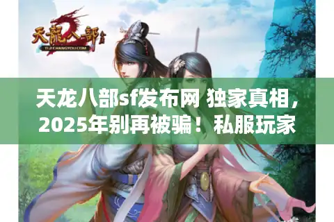 天龙八部sf发布网 独家真相，2025年别再被骗！私服玩家必看秘籍
