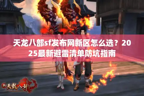 天龙八部sf发布网新区怎么选？2025最新避雷清单防坑指南