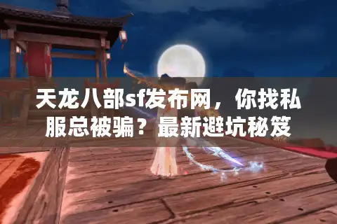 天龙八部sf发布网，你找私服总被骗？最新避坑秘笈