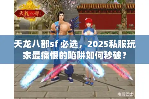 天龙八部sf 必选，2025私服玩家最痛恨的陷阱如何秒破？