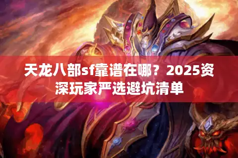 天龙八部sf靠谱在哪？2025资深玩家严选避坑清单