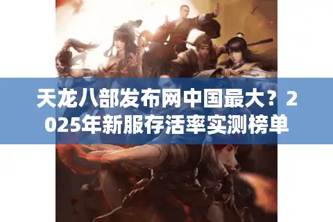 天龙八部发布网中国最大？2025年新服存活率实测榜单