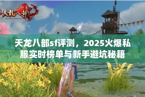 天龙八部sf评测,2025火爆私服实时榜单与新手避坑秘籍 天龙八部sf评测,2025火爆私服实时榜单与新手避坑秘籍