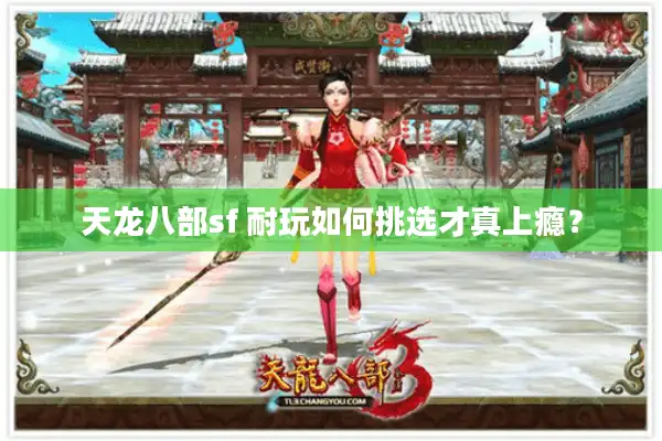 天龙八部sf 耐玩如何挑选才真上瘾? 天龙八部sf 耐玩如何挑选才真上瘾?