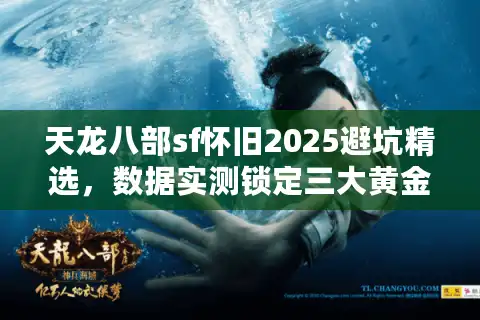 天龙八部sf怀旧2025避坑精选，数据实测锁定三大黄金版本