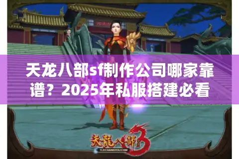 天龙八部sf制作公司哪家靠谱？2025年私服搭建必看避坑指南