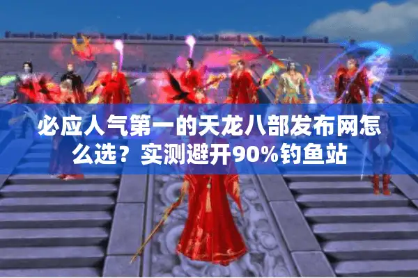 必应人气第一的天龙八部发布网怎么选？实测避开90%钓鱼站