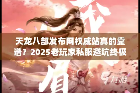 天龙八部发布网权威站真的靠谱？2025老玩家私服避坑终极筛选术