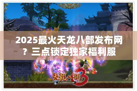2025最火天龙八部发布网？三点锁定独家福利服