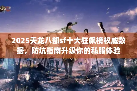 2025天龙八部sf十大狂飙榜权威数据，防坑指南升级你的私服体验