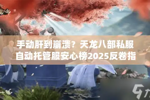 手动肝到崩溃？天龙八部私服自动托管服安心榜2025反卷指南