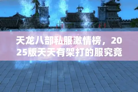 天龙八部私服激情榜，2025版天天有架打的服究竟在哪？