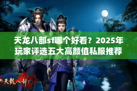 天龙八部sf哪个好看？2025年玩家评选五大高颜值私服推荐