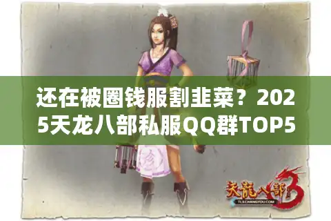 还在被圈钱服割韭菜？2025天龙八部私服QQ群TOP5神服一览