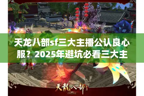天龙八部sf三大主播公认良心服？2025年避坑必看三大主播选服铁律