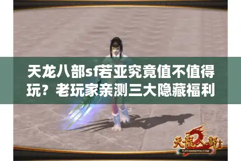 天龙八部sf若亚究竟值不值得玩？老玩家亲测三大隐藏福利