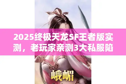2025终极天龙SF王者版实测，老玩家亲测3大私服陷阱+通关秘籍