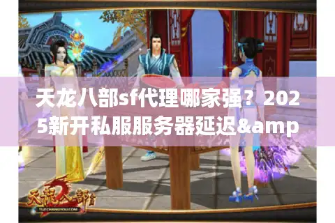 天龙八部sf代理哪家强？2025新开私服服务器延迟&福利实测对比