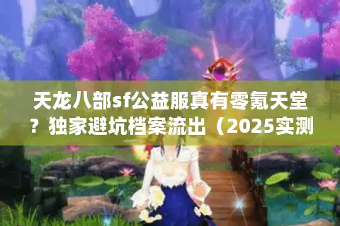 天龙八部sf公益服真有零氪天堂？独家避坑档案流出（2025实测版）