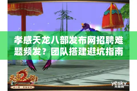 孝感天龙八部发布网招聘难题频发？团队搭建避坑指南来了