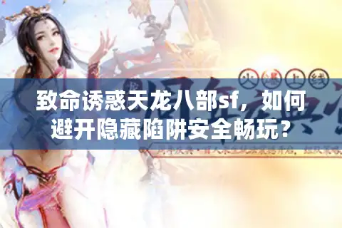 致命诱惑天龙八部sf，如何避开隐藏陷阱安全畅玩？