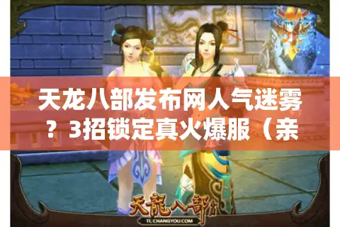 天龙八部发布网人气迷雾？3招锁定真火爆服（亲测拆解）