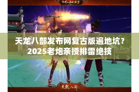 天龙八部发布网复古版遍地坑？2025老炮亲授排雷绝技