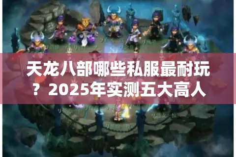 天龙八部哪些私服最耐玩？2025年实测五大高人气版本推荐