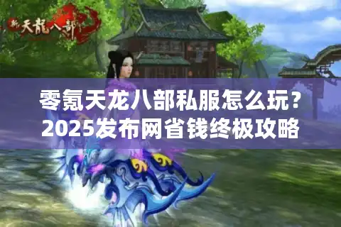 零氪天龙八部私服怎么玩？2025发布网省钱终极攻略
