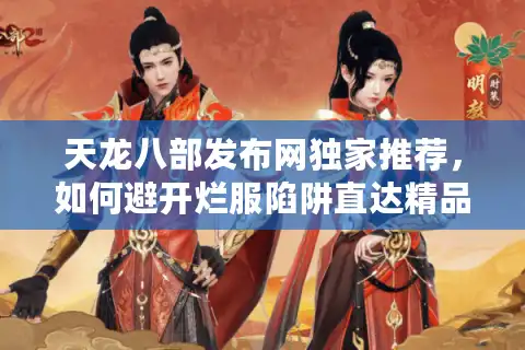 天龙八部发布网独家推荐，如何避开烂服陷阱直达精品私服
