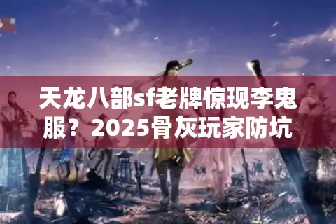 天龙八部sf老牌惊现李鬼服？2025骨灰玩家防坑血泪报告