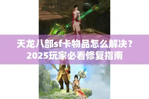 天龙八部sf卡物品怎么解决？2025玩家必看修复指南