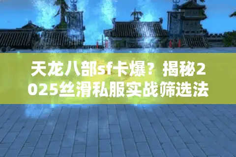 天龙八部sf卡爆？揭秘2025丝滑私服实战筛选法