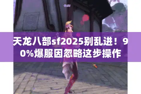 天龙八部sf2025别乱进！90%爆服因忽略这步操作