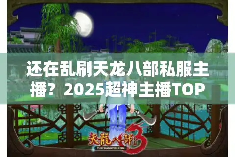 还在乱刷天龙八部私服主播？2025超神主播TOP5实测推荐！