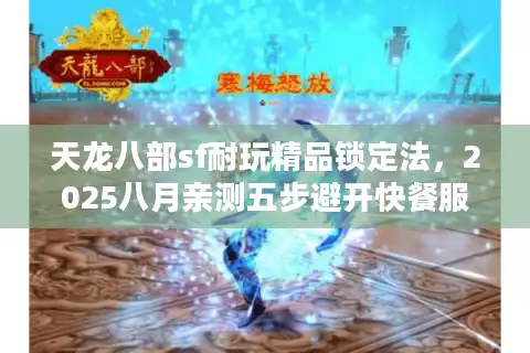 天龙八部sf耐玩精品锁定法，2025八月亲测五步避开快餐服