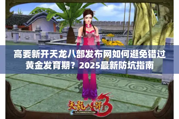 高要新开天龙八部发布网如何避免错过黄金发育期？2025最新防坑指南