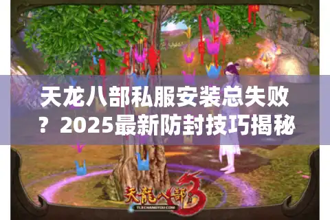 天龙八部私服安装总失败？2025最新防封技巧揭秘