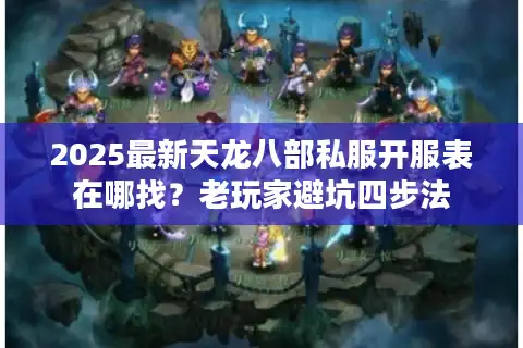 2025最新天龙八部私服开服表在哪找？老玩家避坑四步法