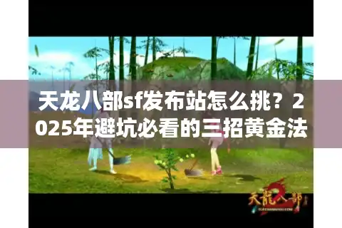 天龙八部sf发布站怎么挑？2025年避坑必看的三招黄金法则