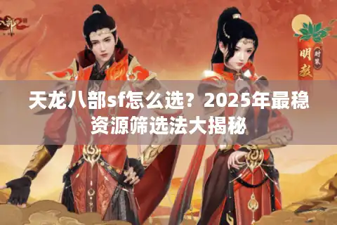 天龙八部sf怎么选？2025年最稳资源筛选法大揭秘