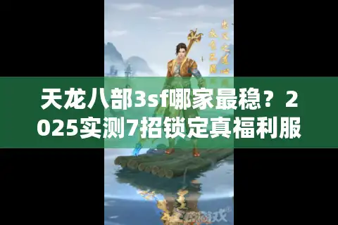 天龙八部3sf哪家最稳？2025实测7招锁定真福利服