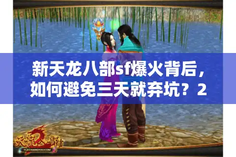 新天龙八部sf爆火背后，如何避免三天就弃坑？2025年防坑手册