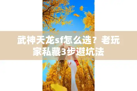 武神天龙sf怎么选？老玩家私藏3步避坑法