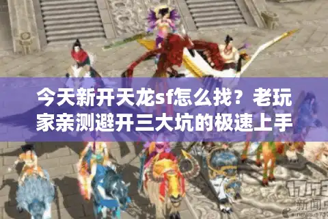 今天新开天龙sf怎么找？老玩家亲测避开三大坑的极速上手法